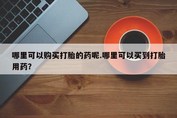 打胎药私人购买犯法吗哪里可以购买打胎的药呢.哪里可以买到打胎用药？