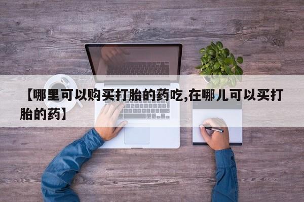 打胎药私人购买犯法吗【哪里可以购买打胎的药吃,在哪儿可以买打胎的药】