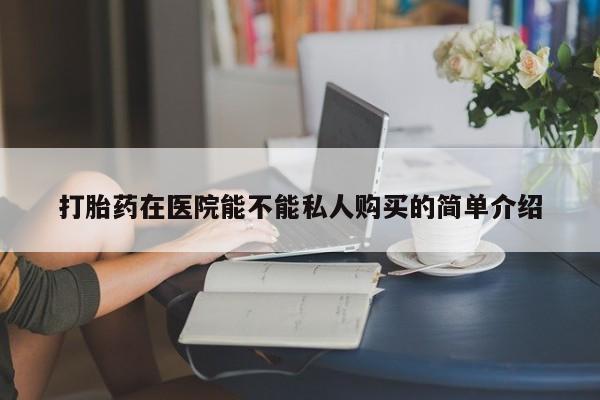打胎药私人购买犯法吗打胎药在医院能不能私人购买的简单介绍