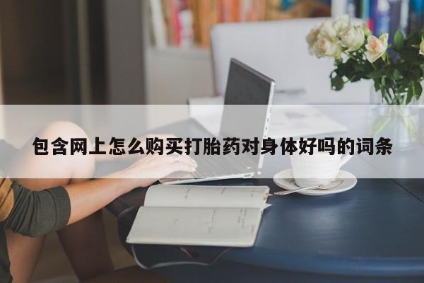 打胎药私人购买犯法吗包含网上怎么购买打胎药对身体好吗的词条