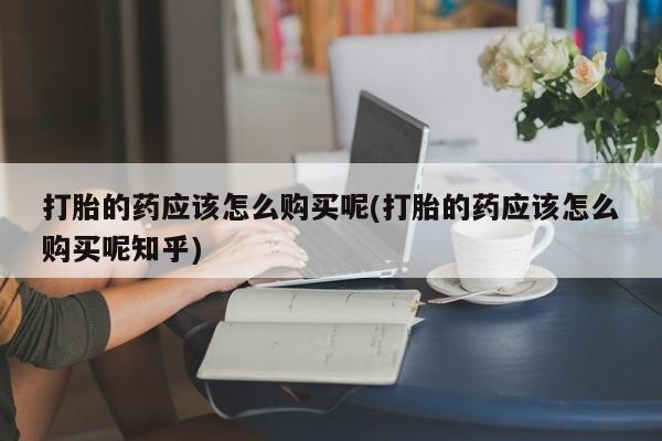 打胎药私人购买犯法吗打胎的药应该怎么购买呢(打胎的药应该怎么购买呢知乎)